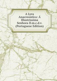 A Lyra Anacreontica: A Illustrissima Senhora D.m.c.d.v. (Portuguese Edition)