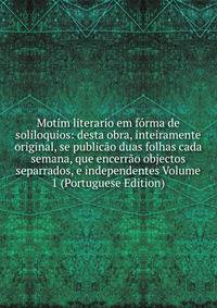 Motim literario em forma de soliloquios: desta obra, inteiramente original, se publicao duas folhas cada semana, que encerrao objectos separrados, e independentes Volume 1 (Portuguese Edition)