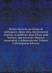 Motim literario em forma de soliloquios: desta obra, inteiramente original, se publicao duas folhas cada semana, que encerrao objectos separrados, e independentes Volume 3 (Portuguese Edition)