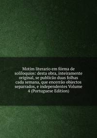 Motim literario em forma de soliloquios: desta obra, inteiramente original, se publicao duas folhas cada semana, que encerrao objectos separrados, e independentes Volume 4 (Portuguese Edition)