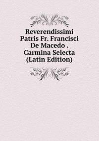 Reverendissimi Patris Fr. Francisci De Macedo . Carmina Selecta (Latin Edition)