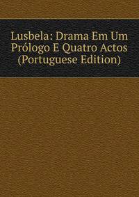 Lusbela: Drama Em Um Prologo E Quatro Actos (Portuguese Edition)