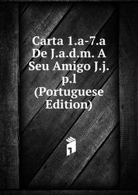 Carta 1.a-7.a De J.a.d.m. A Seu Amigo J.j.p.l (Portuguese Edition)
