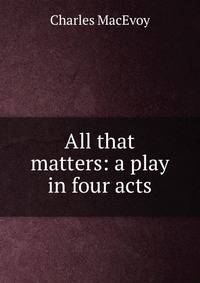 All that matters: a play in four acts