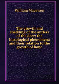 The growth and shedding of the antlers of the deer; the histological phenomena and their relation to the growth of bone