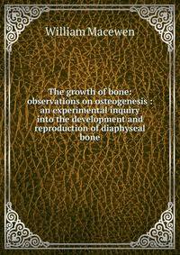 The growth of bone: observations on osteogenesis : an experimental inquiry into the development and reproduction of diaphyseal bone