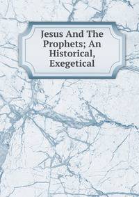 Jesus And The Prophets; An Historical, Exegetical