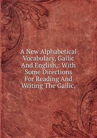 A New Alphabetical Vocabulary, Gailic And English,: With Some Directions For Reading And Writing The Gailic,