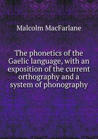 The phonetics of the Gaelic language, with an exposition of the current orthography and a system of phonography