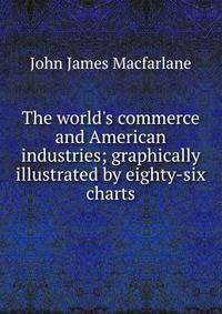 The world's commerce and American industries; graphically illustrated by eighty-six charts