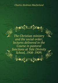 The Christian ministry and the social order; lectures delivered in the Course in pastoral functions at Yale Divinity School, 1908-1909;