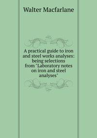 A practical guide to iron and steel works analyses: being selections from "Laboratory notes on iron and steel analyses"