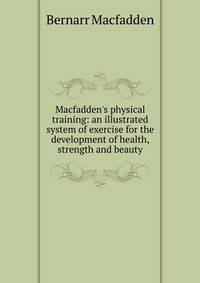 Macfadden's physical training: an illustrated system of exercise for the development of health, strength and beauty