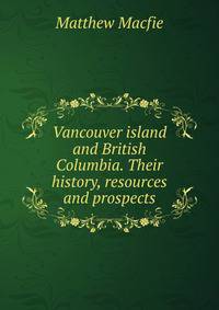 Vancouver island and British Columbia. Their history, resources and prospects