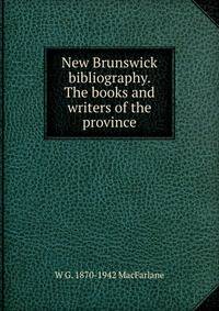 New Brunswick bibliography. The books and writers of the province