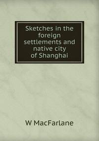 Sketches in the foreign settlements and native city of Shanghai