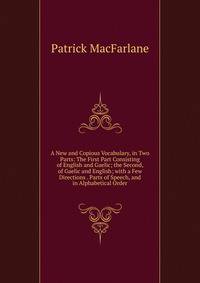 A New and Copious Vocabulary, in Two Parts: The First Part Consisting of English and Gaelic; the Second, of Gaelic and English; with a Few Directions . Parts of Speech, and in Alphabetical Order