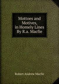 Mottoes and Motives, in Homely Lines By R.a. Macfie.