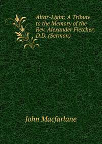 Altar-Light: A Tribute to the Memory of the Rev. Alexander Fletcher, D.D. (Sermon).