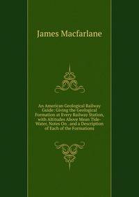 An American Geological Railway Guide: Giving the Geological Formation at Every Railway Station, with Altitudes Above Mean Tide-Water, Notes On . and a Description of Each of the Formations
