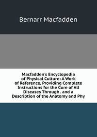 Macfadden's Encyclopedia of Physical Culture: A Work of Reference, Providing Complete Instructions for the Cure of All Diseases Through . and a Description of the Anatomy and Phy