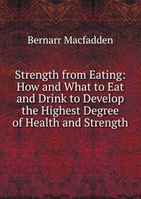 Strength from Eating: How and What to Eat and Drink to Develop the Highest Degree of Health and Strength