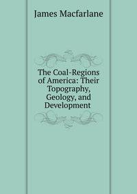 The Coal-Regions of America: Their Topography, Geology, and Development .