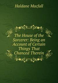 The House of the Sorcerer: Being an Account of Certain Things That Chanced Therein