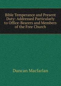 Bible Temperance and Present Duty: Addressed Particularly to Office-Bearers and Members of the Free Church