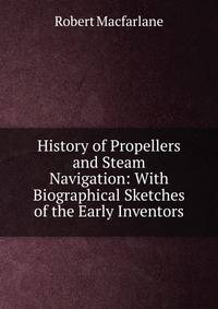 History of Propellers and Steam Navigation: With Biographical Sketches of the Early Inventors