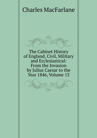 The Cabinet History of England, Civil, Military and Ecclesiastical: From the Invasion by Julius Caesar to the Year 1846, Volume 13
