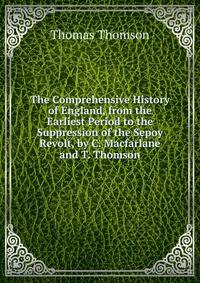 The Comprehensive History of England, from the Earliest Period to the Suppression of the Sepoy Revolt, by C. Macfarlane and T. Thomson