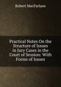 Practical Notes On the Structure of Issues in Jury Cases in the Court of Session: With Forms of Issues