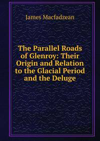The Parallel Roads of Glenroy: Their Origin and Relation to the Glacial Period and the Deluge