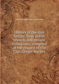 History of the clan Gregor, from public records and private collections; compiled at the request of the Clan Gregor Society