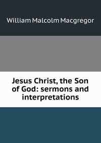 Jesus Christ, the Son of God: sermons and interpretations