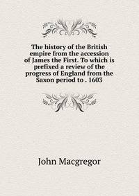 The history of the British empire from the accession of James the First. To which is prefixed a review of the progress of England from the Saxon period to . 1603