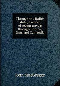 Through the Buffer state; a record of recent travels through Borneo, Siam and Cambodia