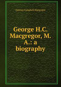 George H.C. Macgregor, M.A.: a biography