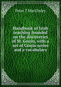 Handbook of Irish teaching founded on the discoveries of M. Gouin, with a set of Gouin series and a vocabulary