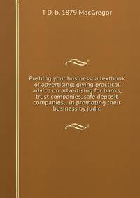 Pushing your business: a textbook of advertising; giving practical advice on advertising for banks, trust companies, safe deposit companies, . in promoting their business by judic