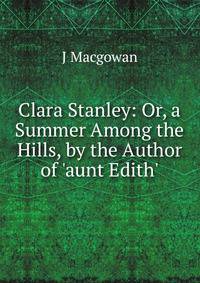Clara Stanley: Or, a Summer Among the Hills, by the Author of 'aunt Edith'.