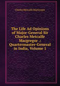 The Life Ad Opinions of Major-General Sir Charles Metcalfe Macgregor .: Quartermaster-General in India, Volume 1