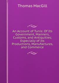 An Account of Tunis: Of Its Government, Manners, Customs, and Antiquities; Especially of Its Productions, Manufactures, and Commerce