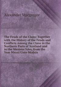 The Feuds of the Clans: Together with the History of the Feuds and Conflicts Among the Clans in the Northern Parts of Scotland and in the Western Isles, from the Year Mxxxi Unto Mcdxix.