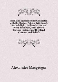 Highland Superstitions: Connected with the Druids, Fairies, Witchcraft, Second-Sight, Hallowe'en, Sacred Wells and Lochs, with Several Curious Instances of Highland Customs and Beliefs
