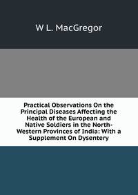 Practical Observations On the Principal Diseases Affecting the Health of the European and Native Soldiers in the North-Western Provinces of India: With a Supplement On Dysentery