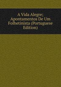 A Vida Alegre; Apontamentos De Um Folhetinista (Portuguese Edition)