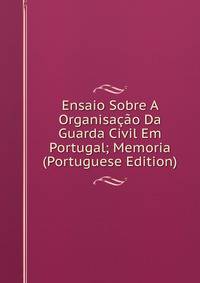 Ensaio Sobre A Organisacao Da Guarda Civil Em Portugal; Memoria (Portuguese Edition)
