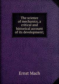 The science of mechanics, a critical and historical account of its development;